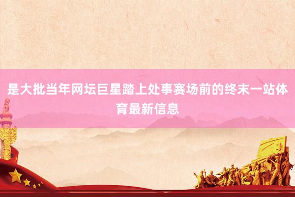 是大批当年网坛巨星踏上处事赛场前的终末一站体育最新信息