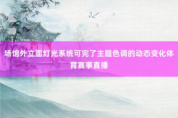 场馆外立面灯光系统可完了主题色调的动态变化体育赛事直播