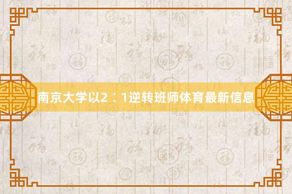 南京大学以2∶1逆转班师体育最新信息
