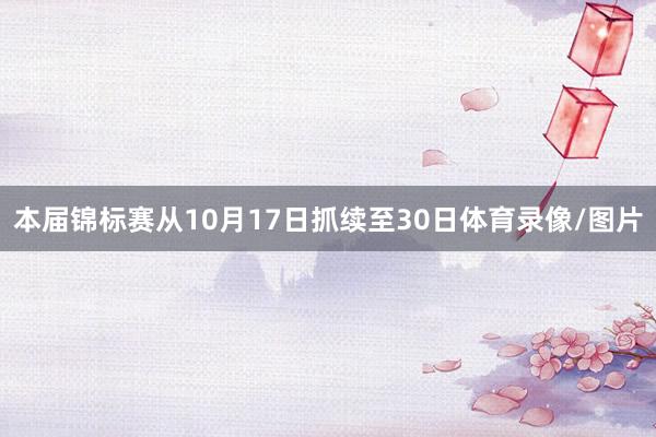 本届锦标赛从10月17日抓续至30日体育录像/图片