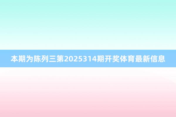 本期为陈列三第2025314期开奖体育最新信息