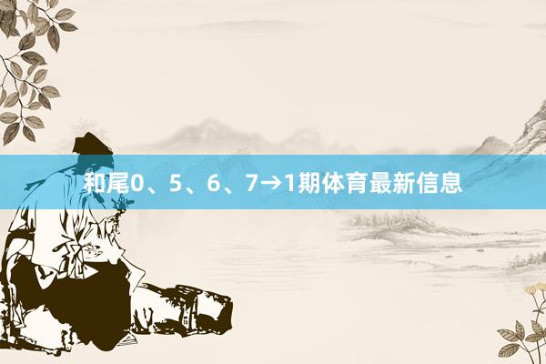 和尾0、5、6、7→1期体育最新信息