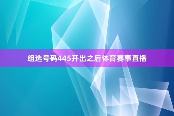 组选号码445开出之后体育赛事直播