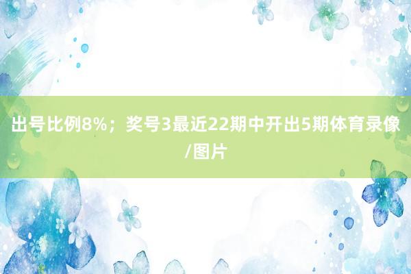 出号比例8%；　　奖号3最近22期中开出5期体育录像/图片