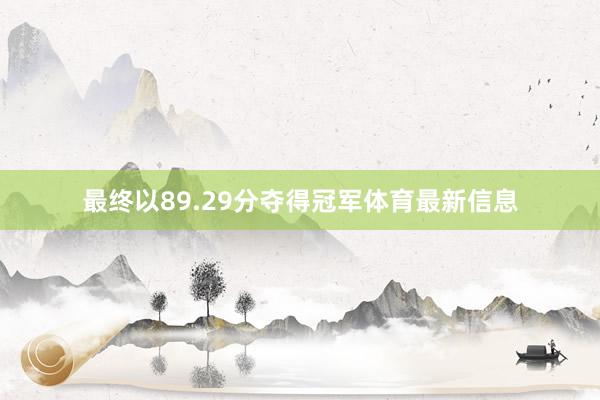 最终以89.29分夺得冠军体育最新信息