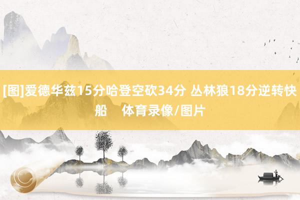 [图]爱德华兹15分哈登空砍34分 丛林狼18分逆转快船    体育录像/图片