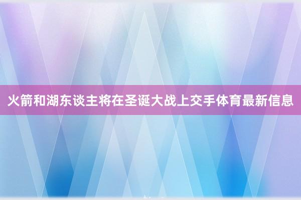 火箭和湖东谈主将在圣诞大战上交手体育最新信息