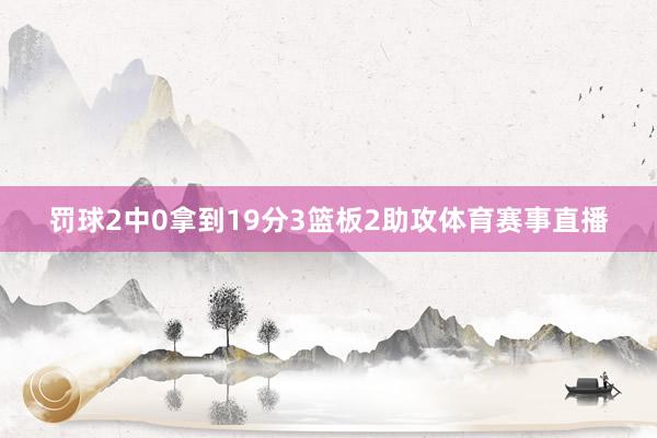 罚球2中0拿到19分3篮板2助攻体育赛事直播
