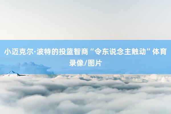 小迈克尔·波特的投篮智商“令东说念主触动”体育录像/图片