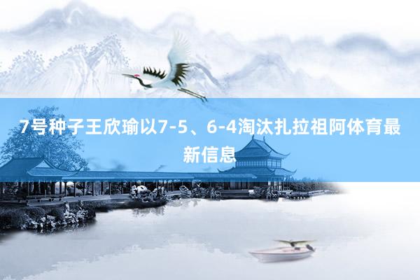 7号种子王欣瑜以7-5、6-4淘汰扎拉祖阿体育最新信息