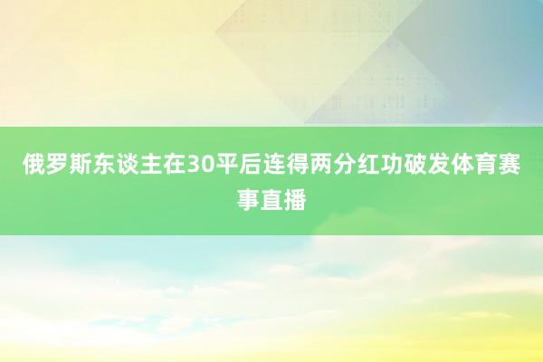 俄罗斯东谈主在30平后连得两分红功破发体育赛事直播