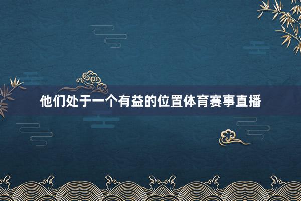 他们处于一个有益的位置体育赛事直播