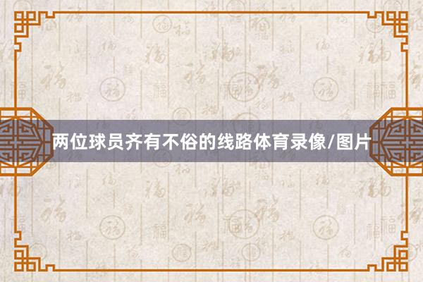 两位球员齐有不俗的线路体育录像/图片