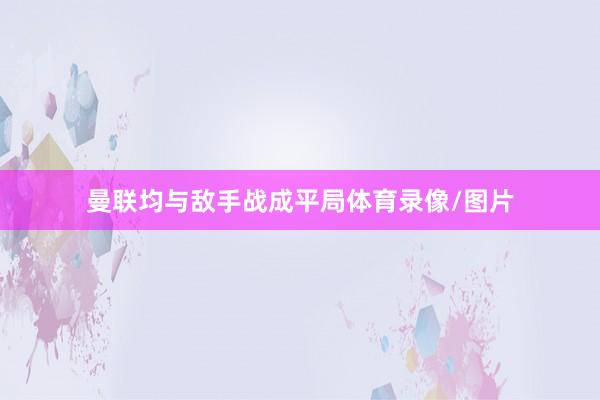 曼联均与敌手战成平局体育录像/图片
