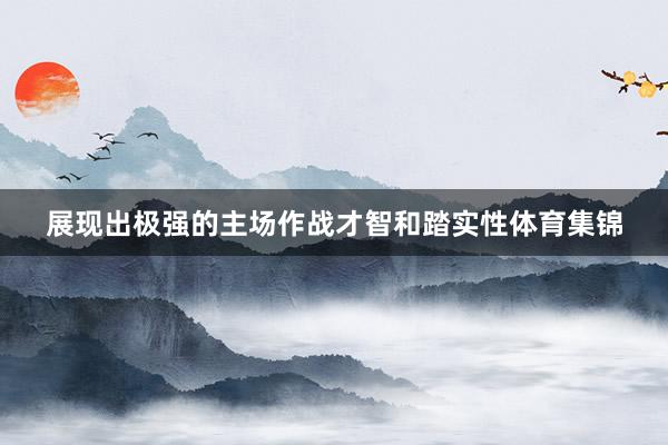展现出极强的主场作战才智和踏实性体育集锦