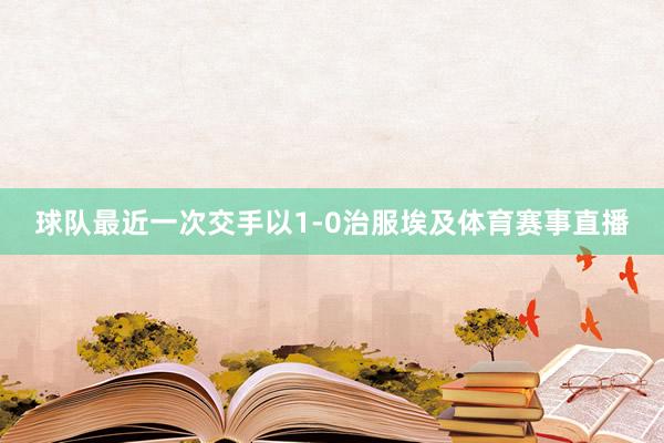 球队最近一次交手以1-0治服埃及体育赛事直播