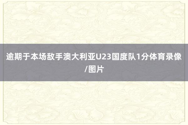 逾期于本场敌手澳大利亚U23国度队1分体育录像/图片