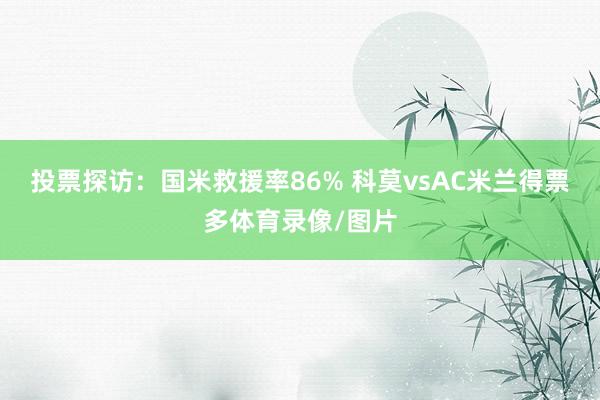 投票探访：国米救援率86% 科莫vsAC米兰得票多体育录像/