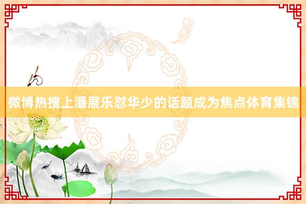 微博热搜上潘展乐怼华少的话题成为焦点体育集锦