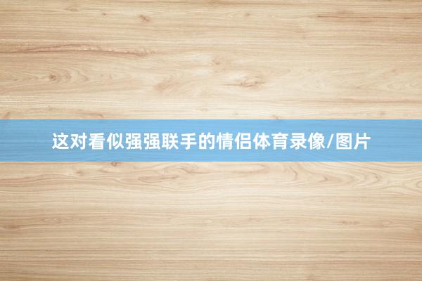 这对看似强强联手的情侣体育录像/图片