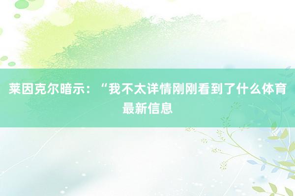 莱因克尔暗示：“我不太详情刚刚看到了什么体育最新信息