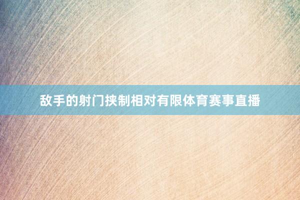 敌手的射门挟制相对有限体育赛事直播