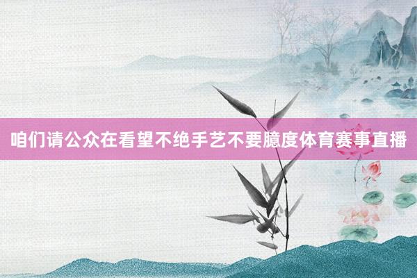 咱们请公众在看望不绝手艺不要臆度体育赛事直播