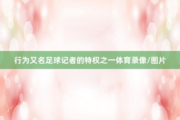 行为又名足球记者的特权之一体育录像/图片