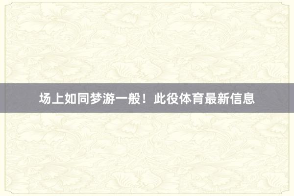 场上如同梦游一般！此役体育最新信息