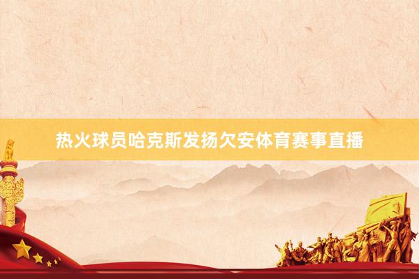 热火球员哈克斯发扬欠安体育赛事直播