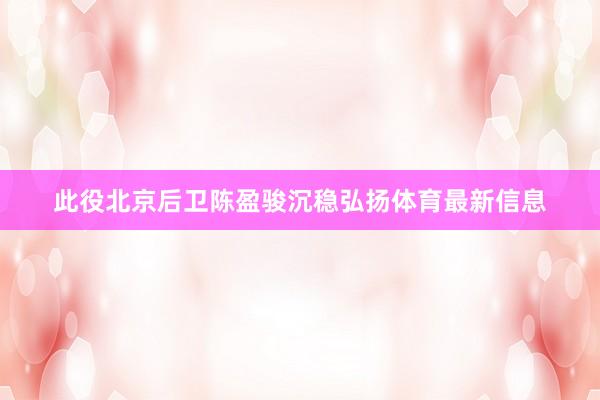 此役北京后卫陈盈骏沉稳弘扬体育最新信息
