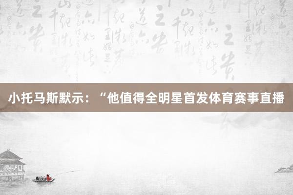 小托马斯默示：“他值得全明星首发体育赛事直播
