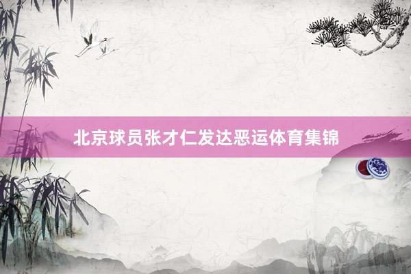 北京球员张才仁发达恶运体育集锦