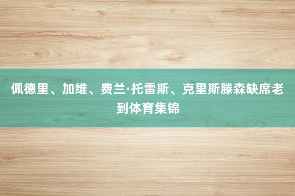 佩德里、加维、费兰·托雷斯、克里斯滕森缺席老到体育集锦