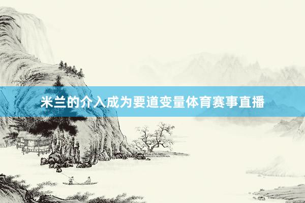 米兰的介入成为要道变量体育赛事直播