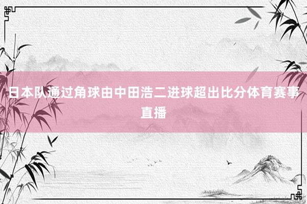 日本队通过角球由中田浩二进球超出比分体育赛事直播