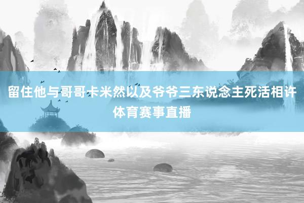 留住他与哥哥卡米然以及爷爷三东说念主死活相许体育赛事直播