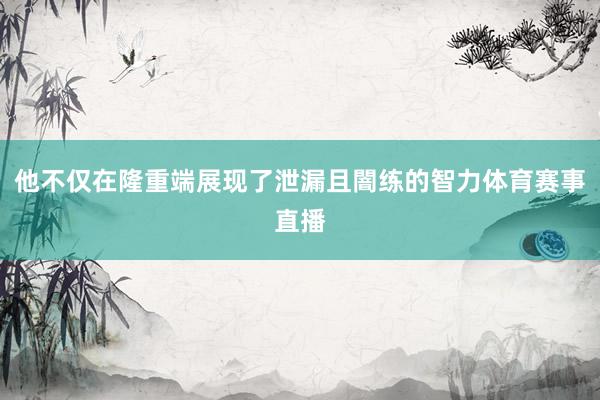 他不仅在隆重端展现了泄漏且闇练的智力体育赛事直播