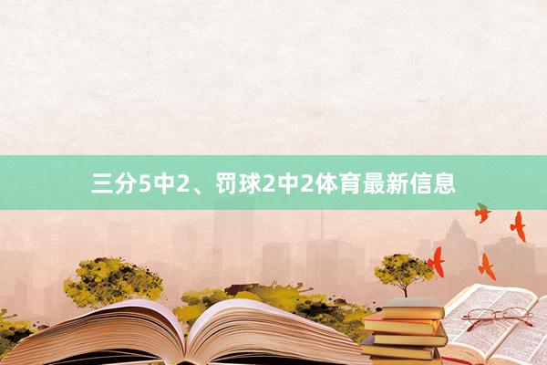 三分5中2、罚球2中2体育最新信息