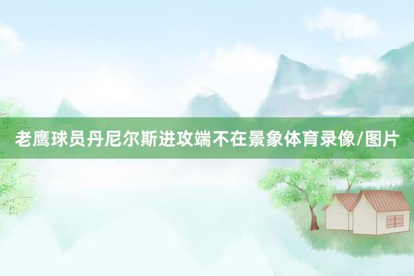 老鹰球员丹尼尔斯进攻端不在景象体育录像/图片
