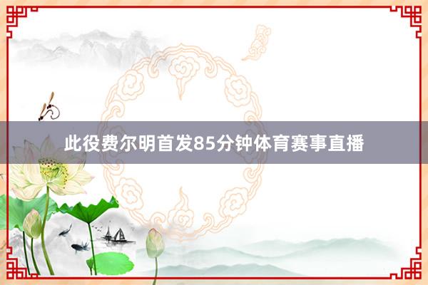 此役费尔明首发85分钟体育赛事直播