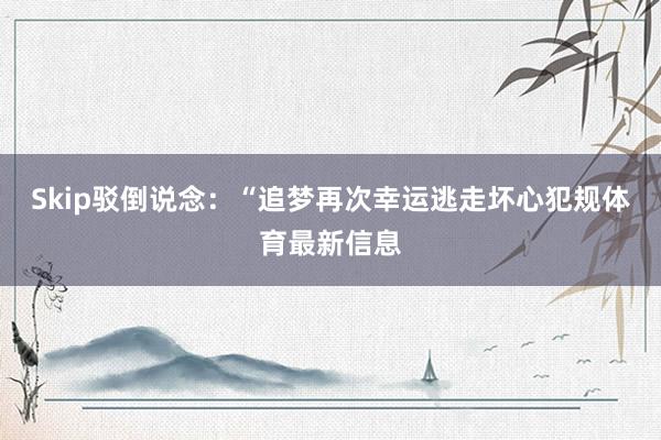 Skip驳倒说念：“追梦再次幸运逃走坏心犯规体育最新信息