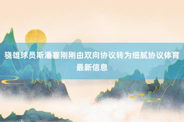 骁雄球员斯潘塞刚刚由双向协议转为细腻协议体育最新信息