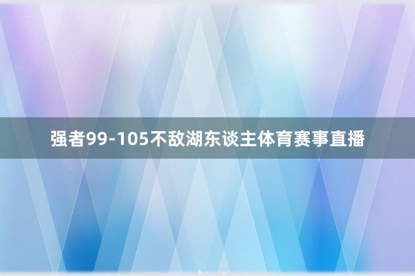强者99-105不敌湖东谈主体育赛事直播