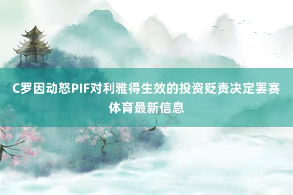 C罗因动怒PIF对利雅得生效的投资贬责决定罢赛体育最新信息