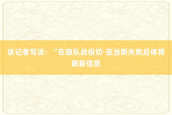 该记者写谈：“在狼队战役切·亚当斯失败后体育最新信息