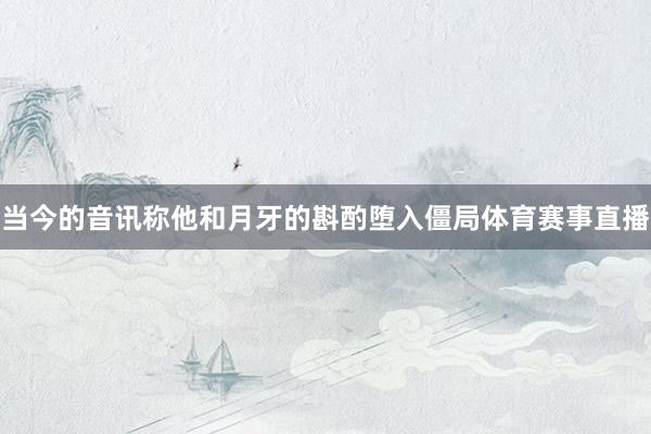 当今的音讯称他和月牙的斟酌堕入僵局体育赛事直播