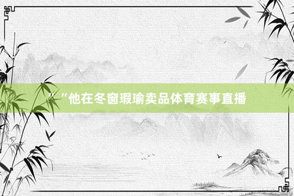 ”“他在冬窗瑕瑜卖品体育赛事直播
