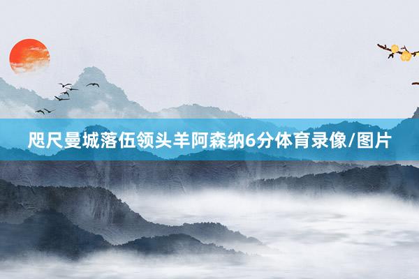 咫尺曼城落伍领头羊阿森纳6分体育录像/图片
