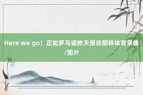 Here we go！正如罗马诺昨天报谈那样体育录像/图片